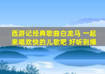 西游记经典歌曲白龙马 一起来唱欢快的儿歌吧 好听到爆